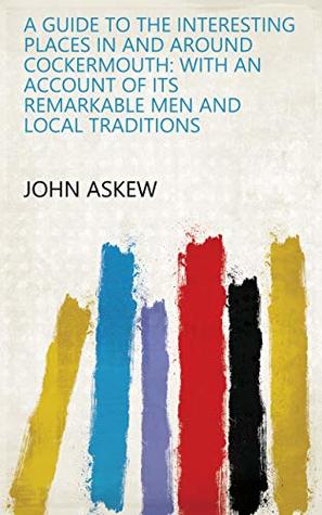 Read A Guide to the Interesting Places in and Around Cockermouth: With an Account of Its Remarkable Men and Local Traditions - John Askew file in ePub