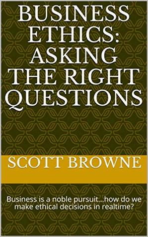 Download Business Ethics: Asking the Right Questions: Business is a noble pursuithow do we make ethical decisions in realtime? - Scott Browne file in ePub