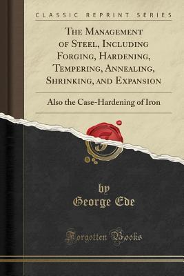 Download The Management of Steel, Including Forging, Hardening, Tempering, Annealing, Shrinking, and Expansion: Also the Case-Hardening of Iron (Classic Reprint) - George Ede file in PDF