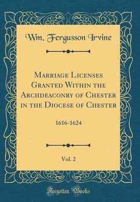 Read Online Marriage Licenses Granted Within the Archdeaconry of Chester in the Diocese of Chester, Vol. 2: 1616-1624 (Classic Reprint) - Wm Fergusson Irvine | ePub