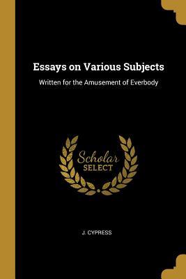 Full Download Essays on Various Subjects: Written for the Amusement of Everbody - J Cypress file in ePub