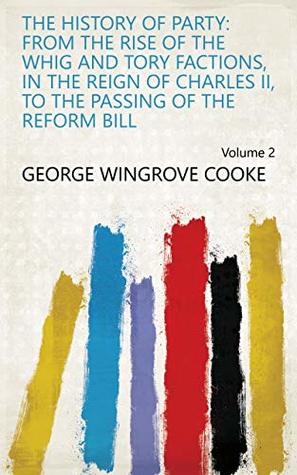 Read The history of party: from the rise of the Whig and Tory factions, in the reign of Charles II, to the passing of the Reform Bill Volume 2 - George Wingrove Cooke | PDF