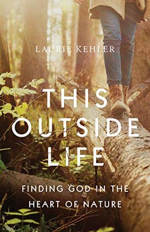 Full Download This Outside Life: Finding God in the Heart of Nature - Laurie Ostby Kehler | ePub