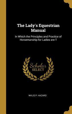 Read The Lady's Equestrian Manual: In Which the Principles and Practice of Horsemanship for Ladies Are T - Wiilis P Hazard file in PDF