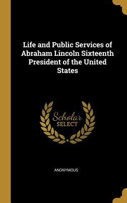 Read Life and Public Services of Abraham Lincoln Sixteenth President of the United States - Anonymous file in PDF