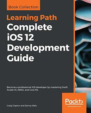 Read Online Complete iOS 12 Development Guide: Become a professional iOS developer by mastering Swift, Xcode 10, ARKit, and Core ML - Craig Clayton file in ePub