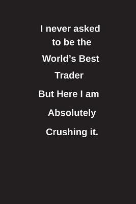 Full Download I Never Asked to Be the World's Best Trader But Here I Am Absolutely Crushing It.: Blank Lined Notebook / Journal Gift Idea - Clayne Publishing | ePub