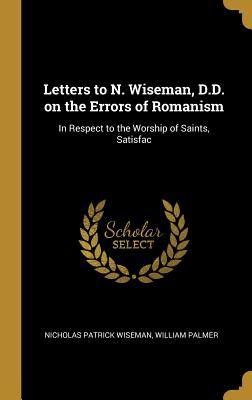 Read Online Letters to N. Wiseman, D.D. on the Errors of Romanism: In Respect to the Worship of Saints, Satisfac - Nicholas S.P. Wiseman | ePub