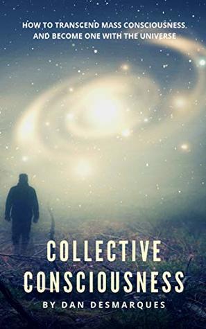 Full Download Collective Consciousness: How to Transcend Mass Consciousness and Become One With the Universe - Dan Desmarques | PDF