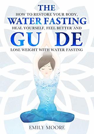 Read The Water Fasting Guide: How to Restore Your Body, Heal Yourself, Feel Better and Lose Weight with Water Fasting - Emily Moore file in PDF