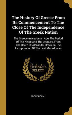 Full Download The History Of Greece From Its Commencement To The Close Of The Independence Of The Greek Nation: The Graeco-macedonian Age, The Period Of The Kings And The Leagues, From The Death Of Alexander Down To The Incorporation Of The Last Macedonian - Adolf Holm | ePub