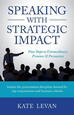 Read Online Speaking with Strategic Impact: Four Steps to Extraordinary Presence & Persuasion - Kate LeVan | ePub
