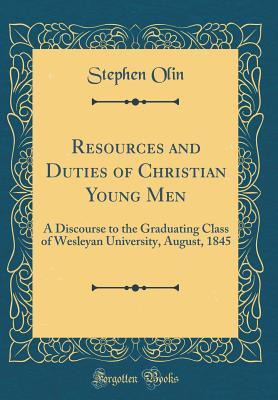 Full Download Resources and Duties of Christian Young Men: A Discourse to the Graduating Class of Wesleyan University, August, 1845 (Classic Reprint) - Stephen Olin | PDF