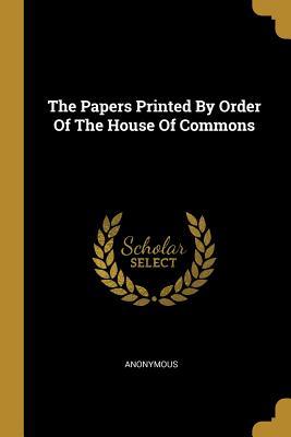 Download The Papers Printed By Order Of The House Of Commons - Anonymous | PDF