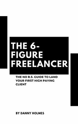 Read Online The 6-Figure Freelancer: The No B.S. Guide To Land Your First High Paying Client - Danny Holmes file in ePub
