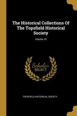 Full Download The Historical Collections Of The Topsfield Historical Society; Volume 16 - Topsfield Historical Society | ePub