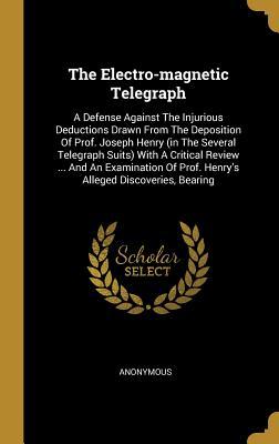 Read The Electro-magnetic Telegraph: A Defense Against The Injurious Deductions Drawn From The Deposition Of Prof. Joseph Henry (in The Several Telegraph Suits) With A Critical Review  And An Examination Of Prof. Henry's Alleged Discoveries, Bearing - Anonymous file in PDF