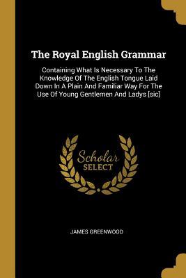 Read The Royal English Grammar: Containing What Is Necessary To The Knowledge Of The English Tongue Laid Down In A Plain And Familiar Way For The Use Of Young Gentlemen And Ladys [sic] - James Greenwood file in ePub