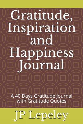 Read Gratitude, Inspiration and Happiness Journal: A 40 Days Gratitude Journal with Gratitude Quotes - J.P. Lepeley file in PDF