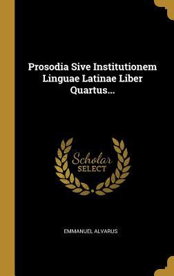 Read Online Prosodia Sive Institutionem Linguae Latinae Liber Quartus - Emmanuel Alvarus | PDF