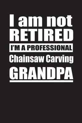 Download I Am Not Retired I'm A Professional Chainsaw Carving Grandpa: Blank Lined Notebook Journal - Retyre Publishing | PDF