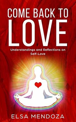 Full Download Come Back to Love: Understandings and Reflections on Self-Love - Elsa Mendoza file in PDF