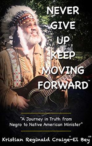 Read NEVER GIVE UP KEEP MOVING FORWARD: ”A Journey in Truth from Negro to Native American Minister” Chapter 1: A Long Journey Home - Kristian Reginald Craige-El Bey file in PDF