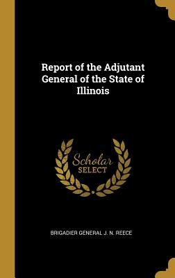 Read Online Report of the Adjutant General of the State of Illinois - Brigadier General J N Reece | ePub
