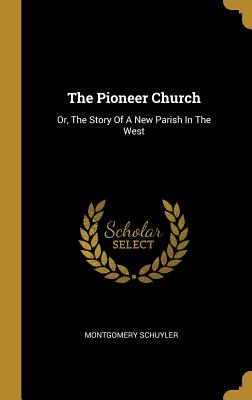 Full Download The Pioneer Church: Or, the Story of a New Parish in the West - Montgomery Schuyler file in PDF