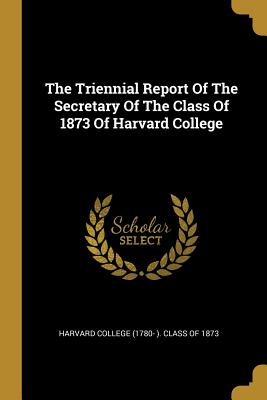 Read The Triennial Report Of The Secretary Of The Class Of 1873 Of Harvard College - Harvard College (1780- ) Class of 1873 file in ePub
