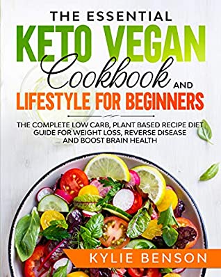 Read The Essential Keto Vegan Cookbook And Lifestyle For Beginners: The Complete Low Carb, Plant Based Recipe Diet Guide For Weight Loss, Reverse Disease And Boost Brain Health - Kylie Benson | PDF